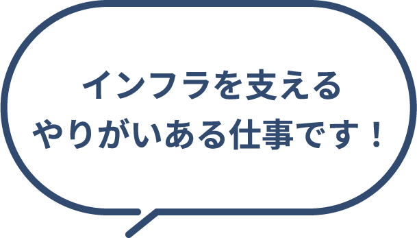 インフラを支えるやりがいある仕事です！
